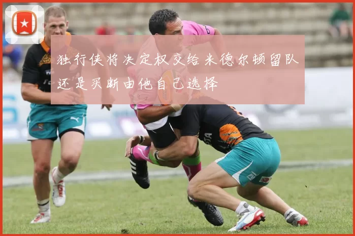 独行侠将决定权交给米德尔顿留队还是买断由他自己选择