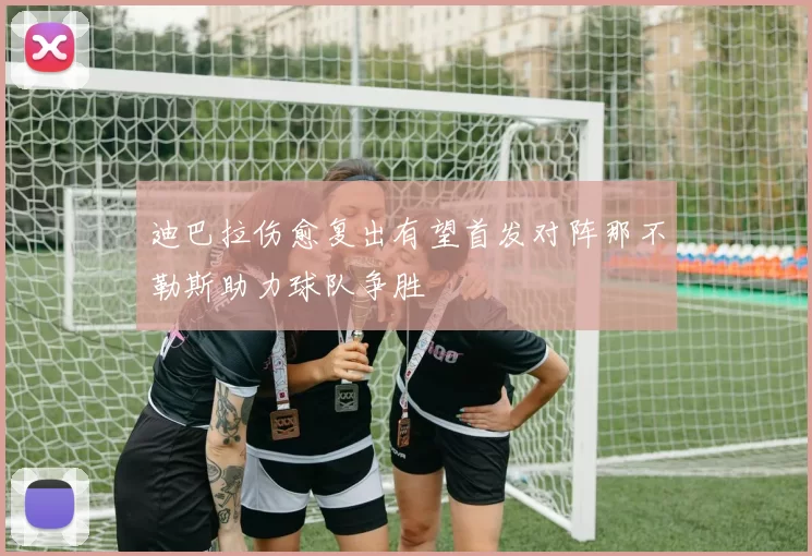 迪巴拉伤愈复出有望首发对阵那不勒斯助力球队争胜