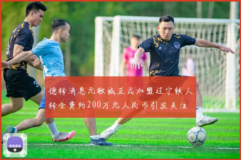 德转消息元敏诚正式加盟辽宁铁人转会费约200万元人民币引发关注