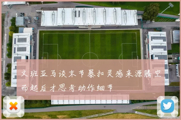 文班亚马谈末节暴扣灵感来源腾空而起后才思考动作细节