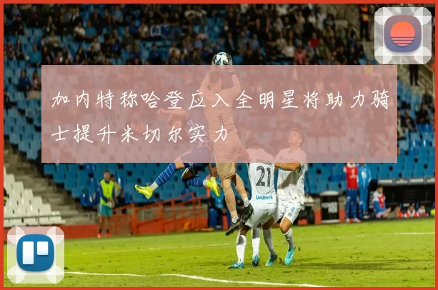 加内特称哈登应入全明星将助力骑士提升米切尔实力