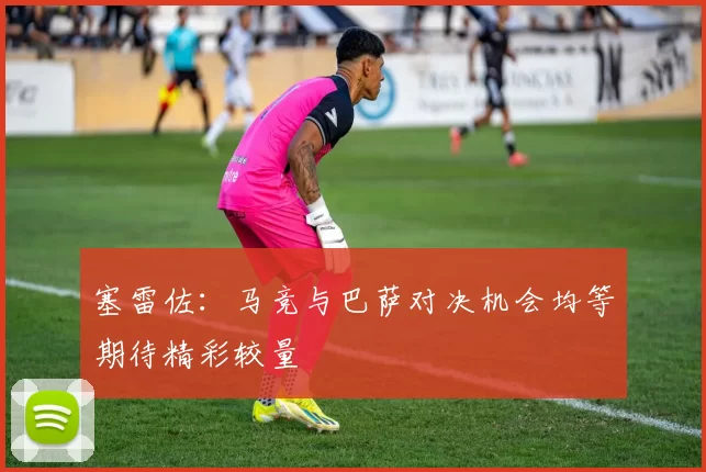 塞雷佐：马竞与巴萨对决机会均等期待精彩较量