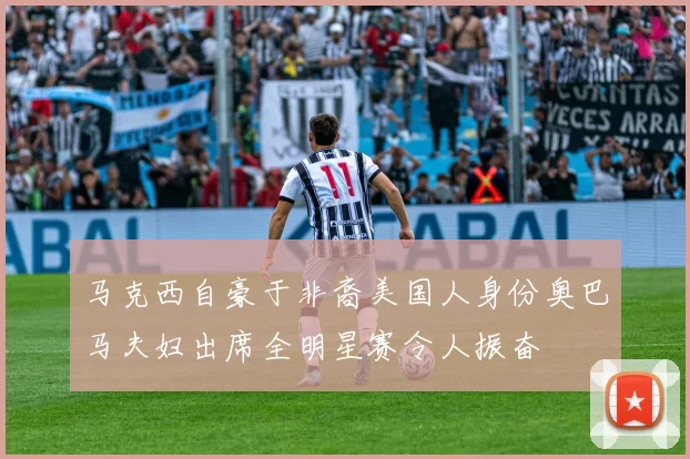 马克西自豪于非裔美国人身份奥巴马夫妇出席全明星赛令人振奋