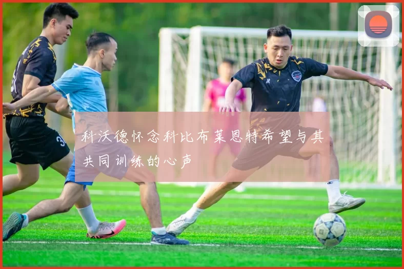 科沃德怀念科比布莱恩特希望与其共同训练的心声