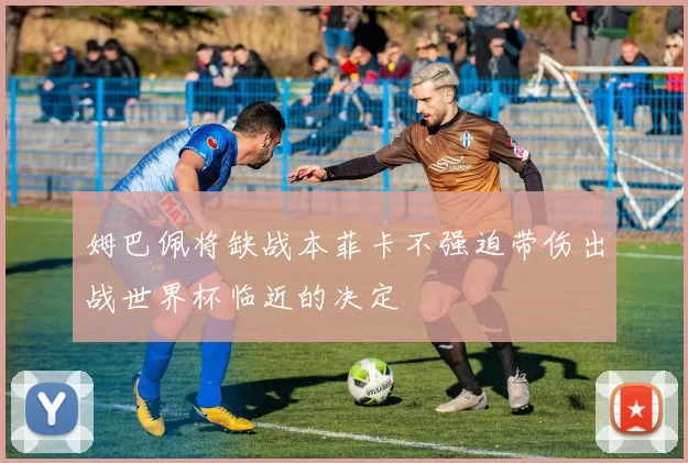 姆巴佩将缺战本菲卡不强迫带伤出战世界杯临近的决定