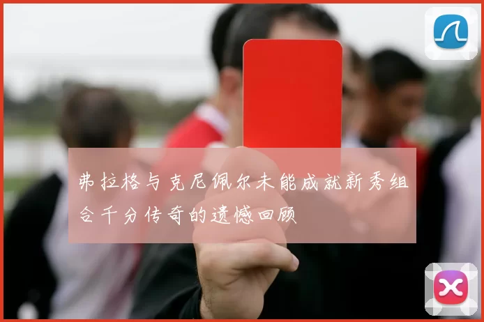 弗拉格与克尼佩尔未能成就新秀组合千分传奇的遗憾回顾