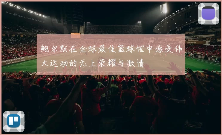 鲍尔默在全球最佳篮球馆中感受伟大运动的无上荣耀与激情