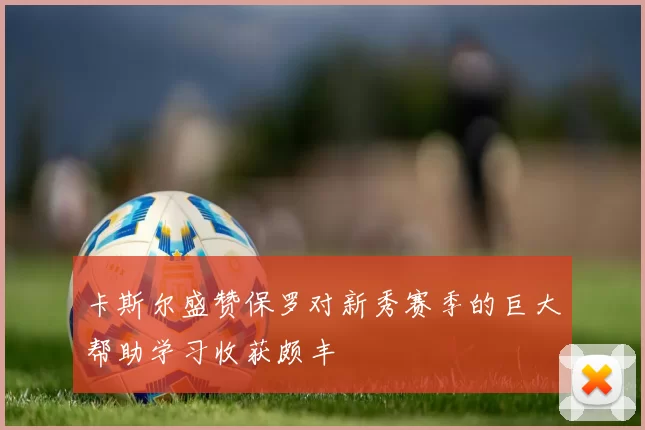 卡斯尔盛赞保罗对新秀赛季的巨大帮助学习收获颇丰