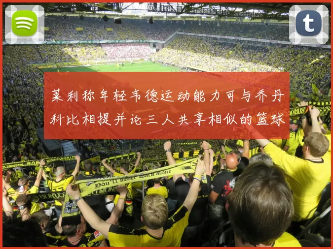 莱利称年轻韦德运动能力可与乔丹科比相提并论三人共享相似的篮球DNA