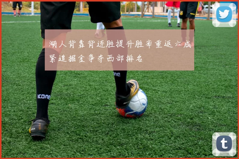 湖人背靠背连胜提升胜率重返六成紧追掘金争夺西部排名