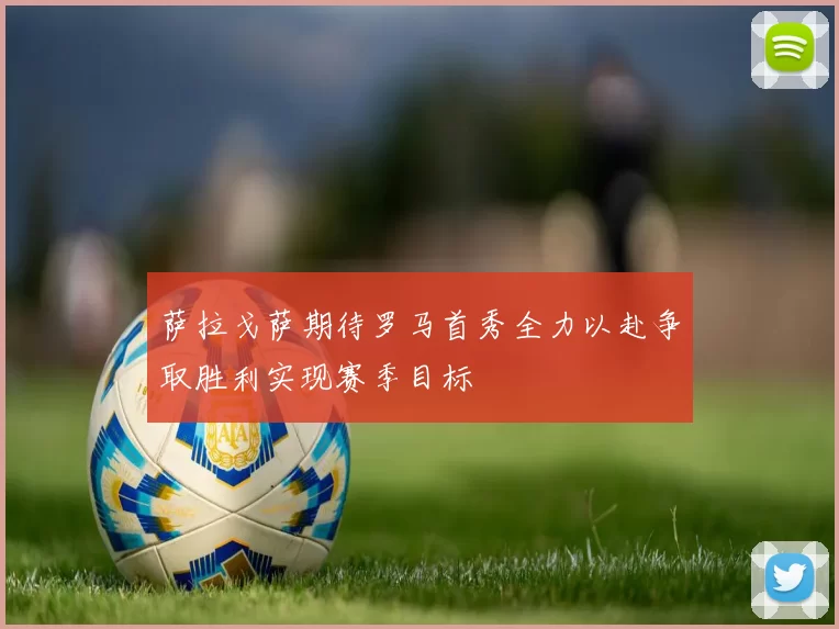 萨拉戈萨期待罗马首秀全力以赴争取胜利实现赛季目标