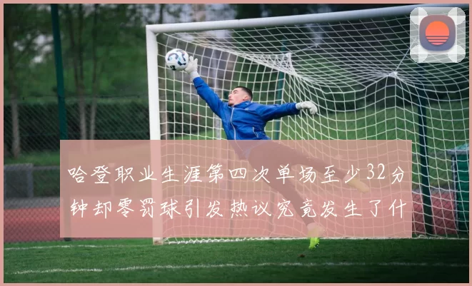 哈登职业生涯第四次单场至少32分钟却零罚球引发热议究竟发生了什么
