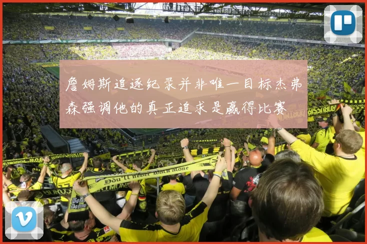 詹姆斯追逐纪录并非唯一目标杰弗森强调他的真正追求是赢得比赛
