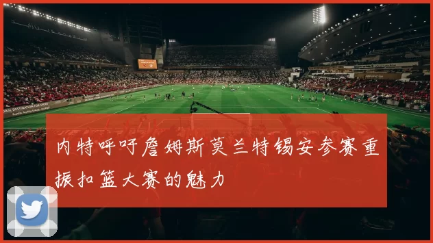 内特呼吁詹姆斯莫兰特锡安参赛重振扣篮大赛的魅力