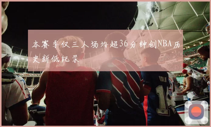 本赛季仅三人场均超36分钟创NBA历史新低纪录