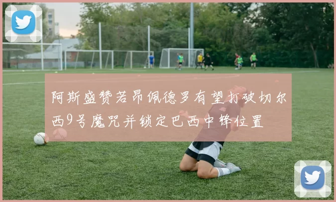 阿斯盛赞若昂佩德罗有望打破切尔西9号魔咒并锁定巴西中锋位置