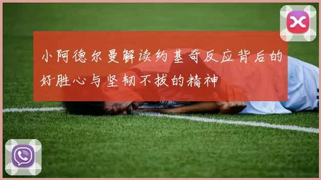小阿德尔曼解读约基奇反应背后的好胜心与坚韧不拔的精神