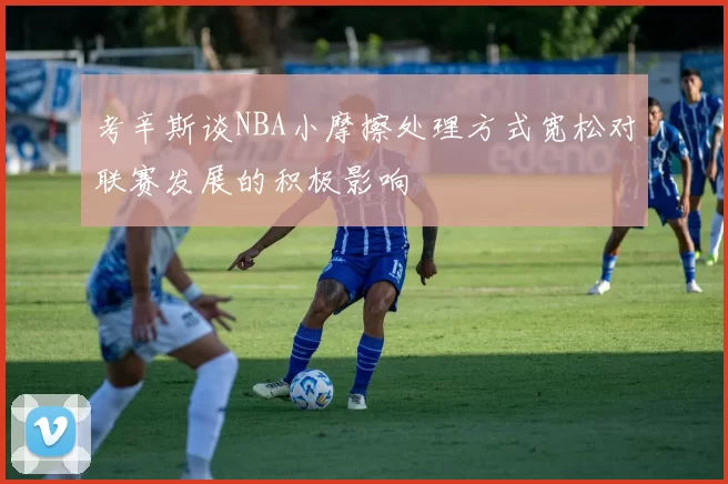 考辛斯谈NBA小摩擦处理方式宽松对联赛发展的积极影响