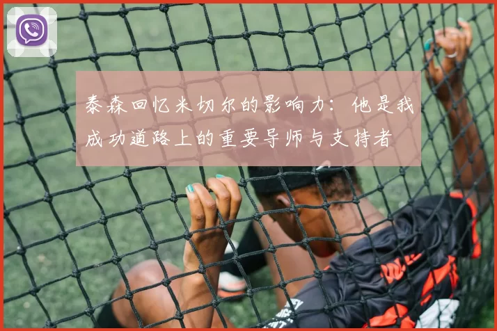 泰森回忆米切尔的影响力：他是我成功道路上的重要导师与支持者