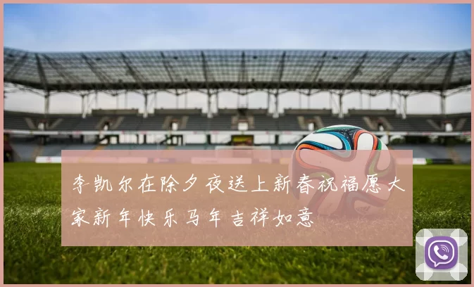 李凯尔在除夕夜送上新春祝福愿大家新年快乐马年吉祥如意