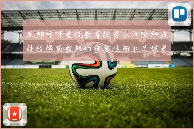 瓜帅呼吁重视教育投资以消除种族歧视强调教师的重要性而非足球资金