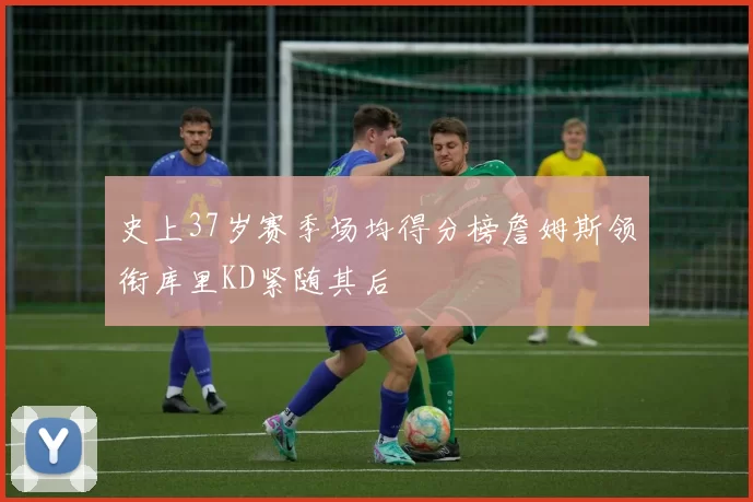 史上37岁赛季场均得分榜詹姆斯领衔库里KD紧随其后
