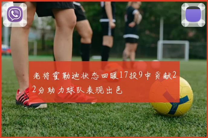 老将霍勒迪状态回暖17投9中贡献22分助力球队表现出色