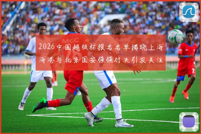 2026中国超级杯报名名单揭晓上海海港与北京国安强强对决引发关注