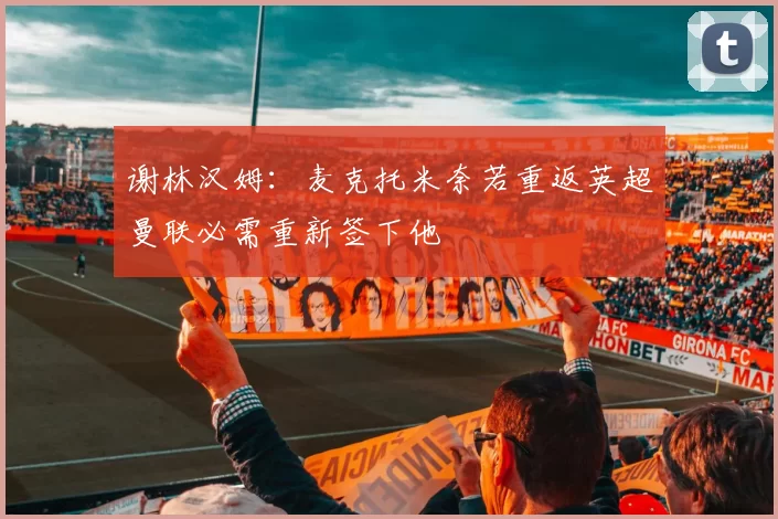 谢林汉姆：麦克托米奈若重返英超曼联必需重新签下他