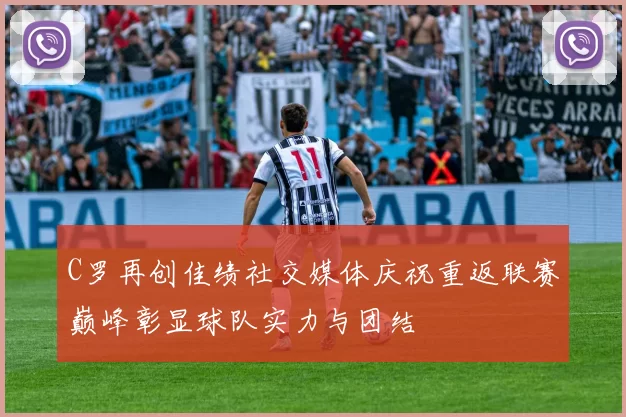 C罗再创佳绩社交媒体庆祝重返联赛巅峰彰显球队实力与团结