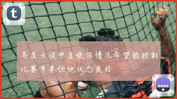 乌度卡谈申京受伤情况希望能控制比赛节奏但他状态良好