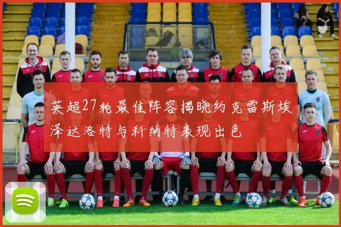 英超27轮最佳阵容揭晓约克雷斯埃泽达洛特与科纳特表现出色