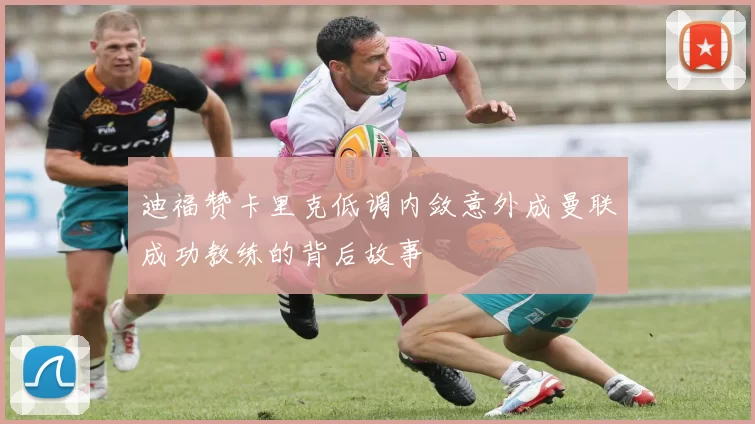 迪福赞卡里克低调内敛意外成曼联成功教练的背后故事