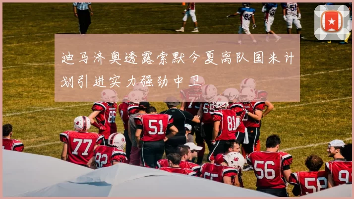迪马济奥透露索默今夏离队国米计划引进实力强劲中卫